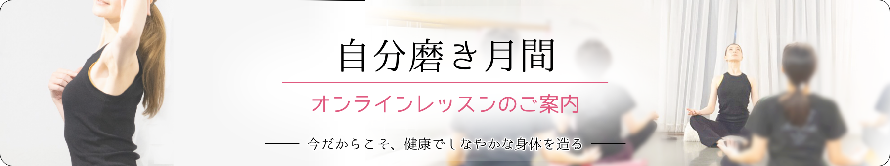 自分磨き月間 オンラインレッスンのご案内 今だからこそ、健康でしなやかな身体を造る